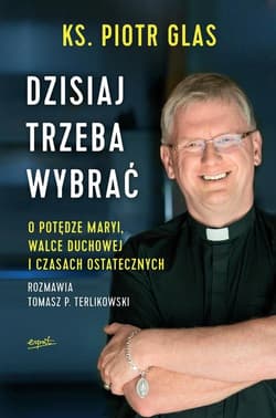 Dzisiaj trzeba wybrać O potędze Maryi, walce duchowej i czasach ostatecznych - Piotr  Glas, Tomasz P. Terlikowski