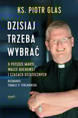 Dzisiaj trzeba wybrać O potędze Maryi, walce duchowej i czasach ostatecznych - Piotr  Glas, Tomasz P. Terlikowski