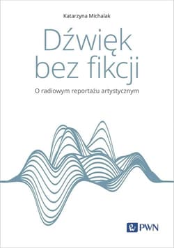 Dźwięk bez fikcji O radiowym reportażu artystycznym - Katarzyna Michalak