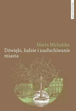Dźwięki, ludzie i nasłuchiwanie miasta. Wybrane elementy fonosfery Warszawy na przełomie XIX i XX wi - Michalska Marta
