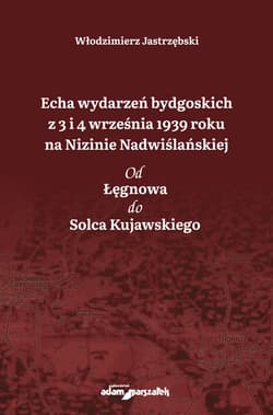 Echa wydarzeń bydgoskich z 3 i 4 września 1939 roku na Nizinie Nadwiślańskiej. Od Łęgnowa do Solca Kujawskiego - Włodzimierz Jastrzębski