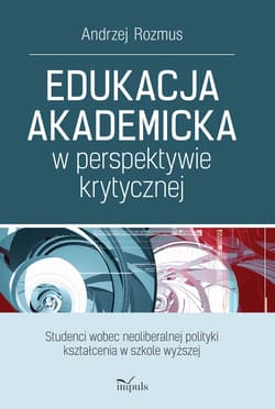 EDUKACJA AKADEMICKA W PERSPEKTYWIE KRYTYCZNEJ. STUDENCI WOBEC NEOLIBERALNEJ POLITYKI KSZTAŁCENIA W SZKOLE WYŻSZEJ - Andrzej Rozmus
