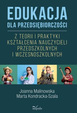 Edukacja dla przedsiębiorczości Z teorii i praktyki kształcenia nauczycieli przedszkolnych i wczesnoszkolnych - Marta Kondracka-Szala, Joanna Malinowska