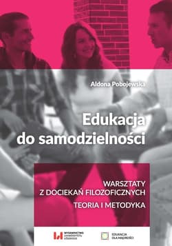 Edukacja do samodzielności Warsztaty z dociekań filozoficznych. Teoria i metodyka