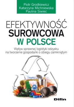 Efektywność surowcowa w Polsce Wpływ sprawnej logistyki odzysku na tworzenie gospodarki o obiegu zamkniętym - Grodkiewicz Piotr, Michniewska Katarzyna, Siwiec Paulina