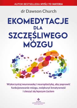 Ekomedytacje dla szczęśliwego mózgu. Wykorzystaj neuronaukę i neuroplastykę, aby poprawić funkcjonowanie mózgu, zwiększyć kreatywność i cieszyć się lepszym życiem - Dawson Church