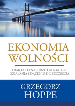 Ekonomia wolności Traktat o naturze ludzkiego działania i dążeniu do szczęścia - Grzegorz Hoppe