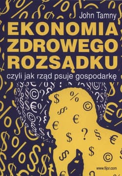 Ekonomia zdrowego rozsądku czyli jak rząd psuje gospodarkę - John Tamny