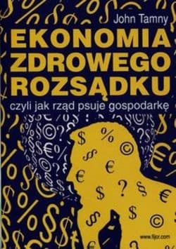 Ekonomia zdrowego rozsądku czyli jak rząd psuje gospodarkę - John Tamny