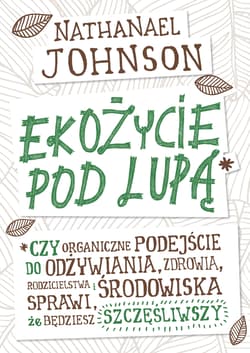 Ekożycie pod lupą Czy organiczne podejście do odżywiania, zdrowia, rodzicielstwa i środowiska sprawi, że będziesz szcz - Nathanael Johnson