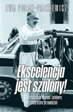 Ekscelencja jest szalony. Arcybiskup Marcel Lefebvre i czasy, które przewidział