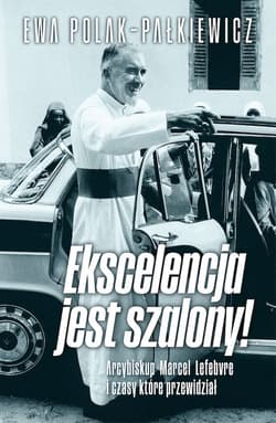 Ekscelencja jest szalony. Arcybiskup Marcel Lefebvre i czasy, które przewidział