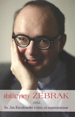 Ekskluzywny żebrak, czyli ks. Jan Kaczkowski o tym, co najważniejsze - Jan Kaczkowski