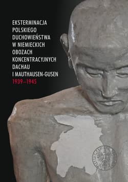 Eksterminacja polskiego duchowieństwa w niemieckich obozach koncentracyjnych Dachau i Mauthausen-Gusen 1939-1945 - Opracowanie Zbiorowe