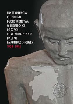 Eksterminacja polskiego duchowieństwa w niemieckich obozach koncentracyjnych Dachau i Mauthausen-Gusen 1939-1945 - Opracowanie Zbiorowe