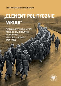 „Element politycznie wrogi” Sytuacja byłych żołnierzy Polskich Sił Zbrojnych na Zachodzie w Polsce „ludowej” 1945–1956 - Anna Marcinkiewicz-Kaczmarczyk