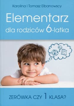 Elementarz dla rodziców 6-latka Zerówka czy 1 klasa? - Elbanowska Karolina, Elbanowski Tomasz