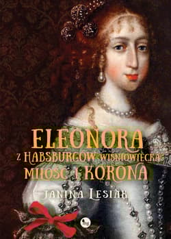 Eleonora z Habsburgów Wiśniowiecka Miłość i korona Eleonora z Habsburgów Wiśniowiecka. Miłość i korona - Janina Lesiak