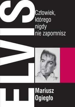 Elvis. Człowiek, którego nigdy nie zapomnisz - Mariusz Ogiegło