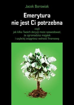 Emerytura nie jest Ci potrzebna czyli jak kilka Twoich decyzji może spowodować, że zgromadzisz majątek i szybciej osiągniesz wolność - Jacek Borowiak