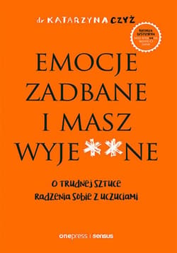 Emocje zadbane i masz wyje**ne. O trudnej sztuce radzenia sobie z uczuciami - ebook - Czyż Dr Katarzyna