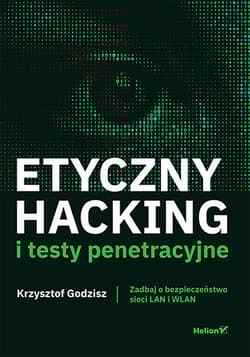 Etyczny hacking i testy penetracyjne. Zadbaj o bezpieczeństwo sieci LAN i WLAN - Krzysztof Godzisz