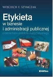 Etykieta w biznesie i administracji publicznej z elementami protokołu dyplomatycznego - Szymczak Wojciech F.