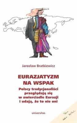 Eurazjatyzm na wspak Polscy tradycjonaliści przeglądają się w zwierciadle Eurazji i udają, że to nie oni - Jarosław Bratkiewicz