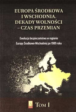 Europa Środkowa i Wschodnia Dekady wolności czas przemian Tom 1 Ewolucja bezpieczeństwa w regionie Europy Środkowo-Wschodniej po 1989 roku - Praca zbiorowa