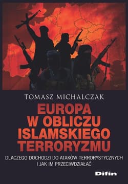 Europa w obliczu islamskiego terroryzmu Dlaczego dochodzi do ataków terrorystycznych i jak im przeciwdziałać - Tomasz Michalczak
