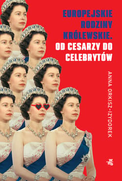 Europejskie rodziny królewskie. Od cesarzy do celebrytów - Anna Orkisz-Izydorek