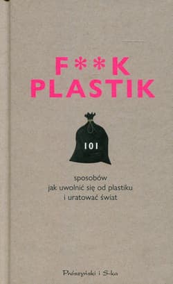 F**k Plastik 101 sposobów jak uwolnić się od plastiku i uratować świat - Praca zbiorowa
