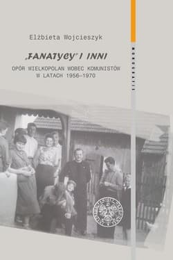 Fanatycy i inni Opór Wielkopolan wobec komunistów w latach 1956-1970 Zagadnienia wybrane - Wojcieszyk Elżbieta