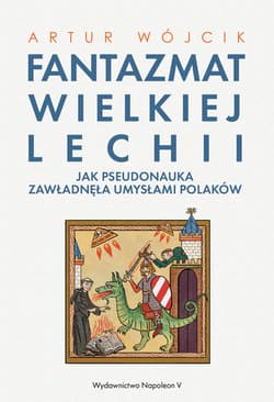 Fantazmat Wielkiej Lechii Jak pseudonauka zawładnęła umysłami Polaków - Artur Wójcik