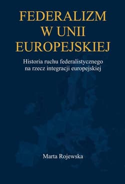Federalizm w Unii Europejskiej. Historia ruchu... - Marta Rojewska