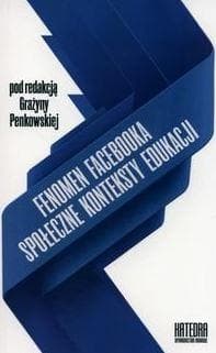 Fenomen Facebooka Społeczne konteksty edukacji - Grażyna Penkowska (red.)