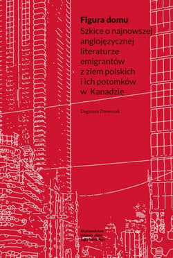 Figura domu Szkice o najnowszej anglojęzycznej literaturze emigrantów z ziem polskich i ich potomków w Kanadzie - Dagmara Drewniak