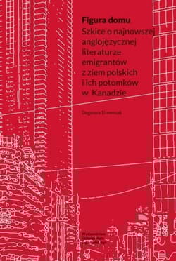 Figura domu Szkice o najnowszej anglojęzycznej literaturze emigrantów z ziem polskich i ich potomków w Kanadzie - Dagmara Drewniak