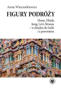 Figury podróży Hesse, Eliade, Jung, Levi-Strauss w drodze do Indii i z powrotem - Anna Wieczorkiewicz