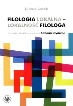 Filologia lokalna - lokalność filologa Praktyki literacko-naukowe Stefana Szymutki