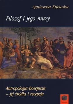 Filozof i jego muzy Antropologia Boecjusza - jej źródła i recepcja - Agnieszka Kijewska
