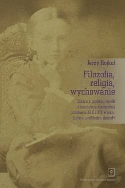 Filozofia, religia wychowanie Szkice z polskiej myśli filozoficzno-społecznej przełomu XIX i XX wieku: ludzie, problemy, metody - Jerzy Kojkoł