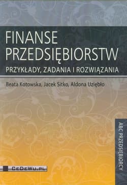 Finanse przedsiębiorstw Przykłady, zadania i rozwiązania - Kotowska Beata, Sitko Jacek, Uziębło Aldona
