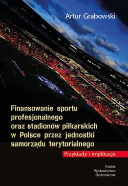 Finansowanie sportu profesjonalnego oraz stadionów piłkarskich w Polsce przez jednostki samorządu terytorialnego. Przykłady i implikacje - Artur Grabowski