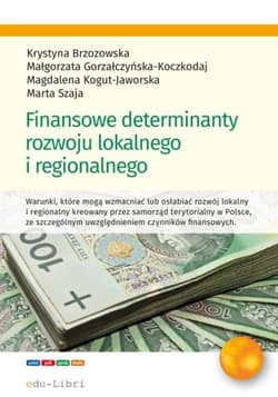 Finansowe determinanty rozwoju lokalnego i regionalnego - Brzozowska Krystyna, Gorzałczyńska-Koczkodaj Małgorzata, Kogut-Jaworska Magdalena, Szaja Marta