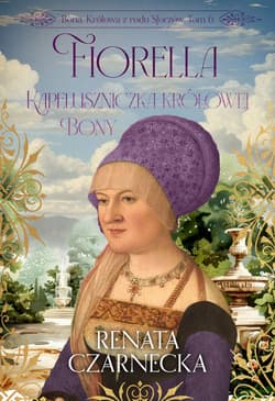 Fiorella. Kapeluszniczka królowej Bony. Bona. Królowa z rodu Sforzów. Tom 6 - Renata Czarnecka