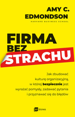 Firma bez strachu Jak zbudować kulturę organizacyjną, w której bezpiecznie jest wyrażać pomysły, zadawać pytania i przyznawać siędo błędów - Edmondson Amy C.