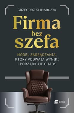 Firma bez szefa. Model zarządzania, który podwaja wyniki i porządkuje chaos - Grzegorz Klimarczyk