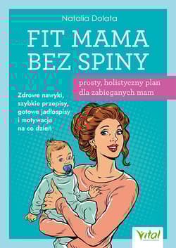 Fit Mama bez spiny - prosty, holistyczny plan dla zabieganych mam.  Zdrowe nawyki, szybkie przepisy, gotowe jadłospisy i motywacja na co dzień - Natalia Dolata