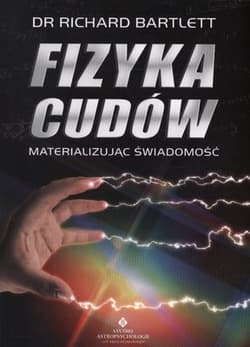 Fizyka cudów Materializując świadomość - Richard Bartlett